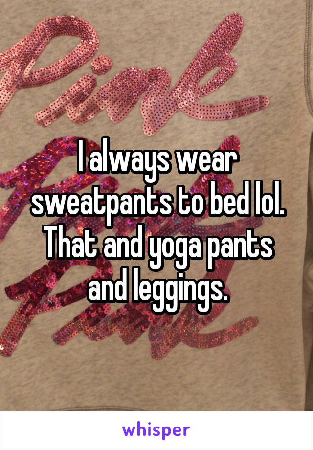 I always wear sweatpants to bed lol. That and yoga pants and leggings.