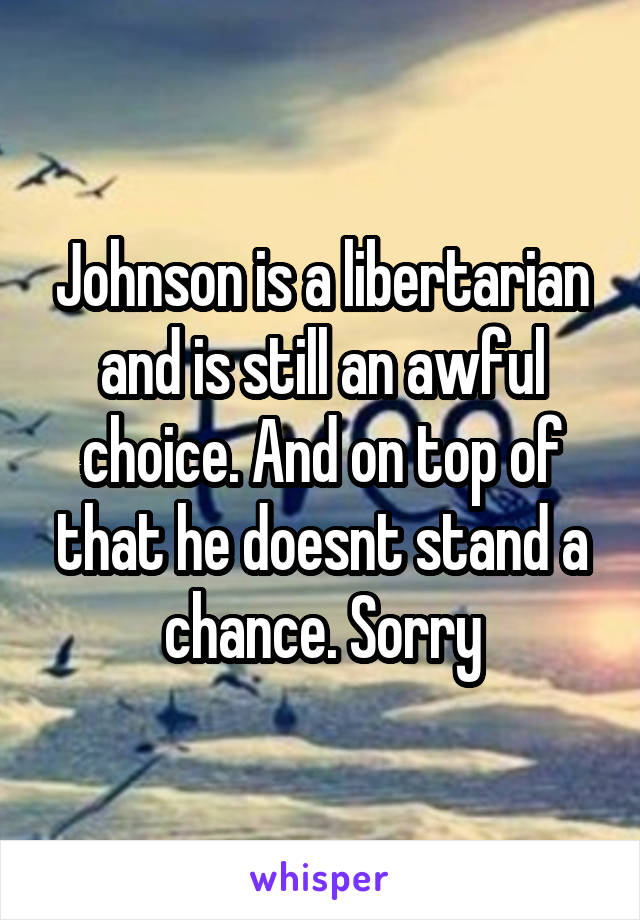 Johnson is a libertarian and is still an awful choice. And on top of that he doesnt stand a chance. Sorry