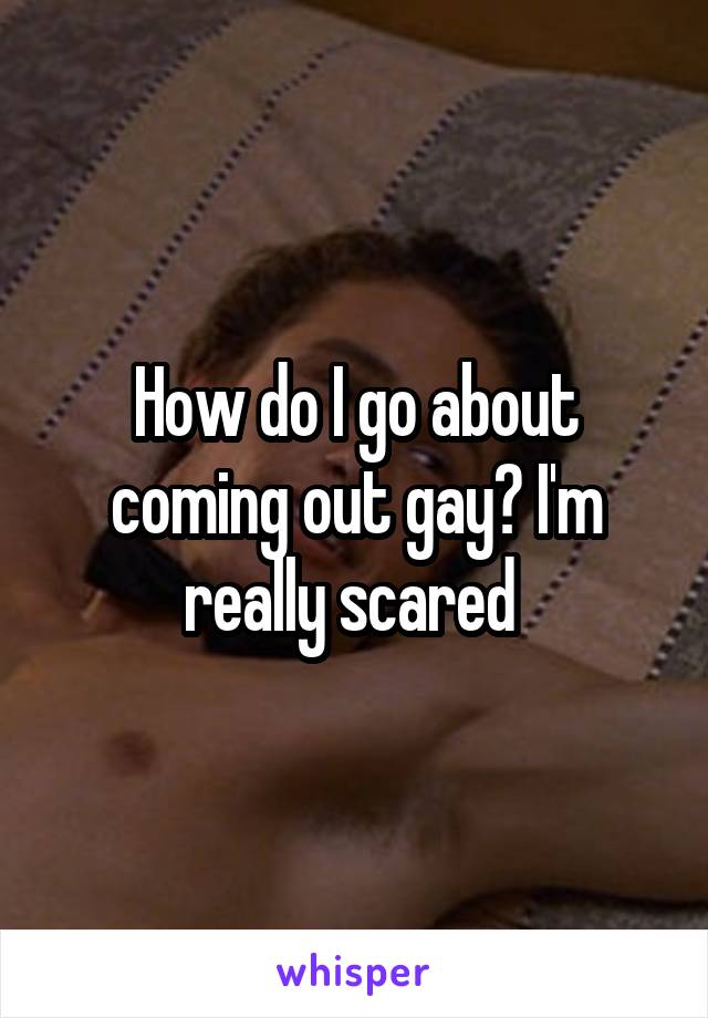 How do I go about coming out gay? I'm really scared 