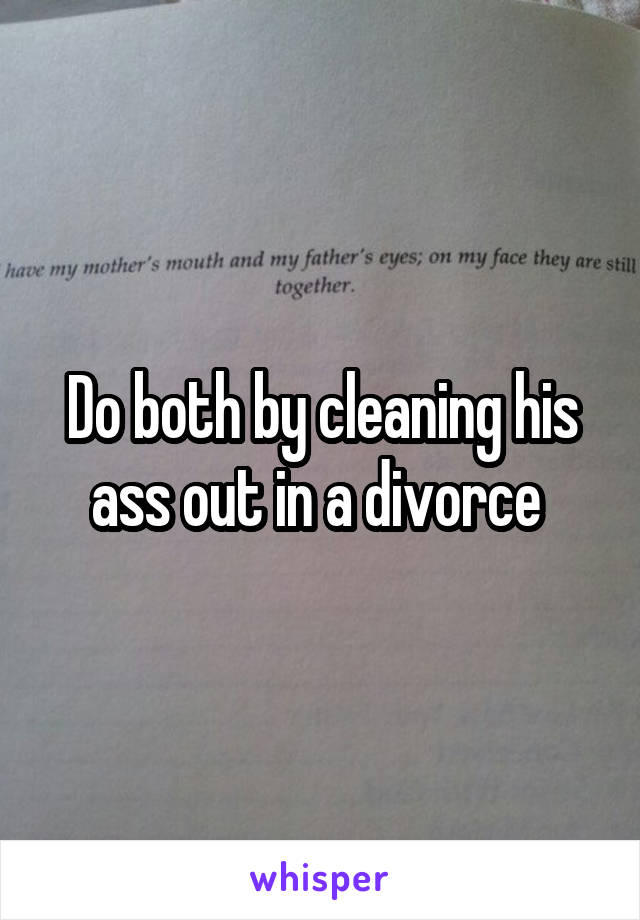 Do both by cleaning his ass out in a divorce 