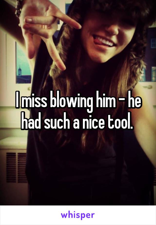 I miss blowing him - he had such a nice tool. 