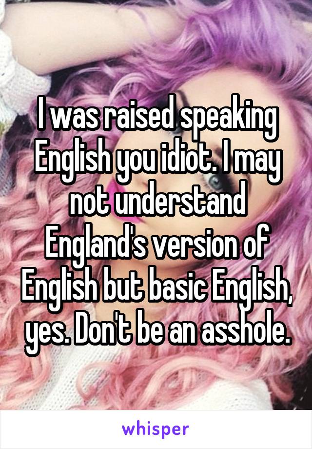 I was raised speaking English you idiot. I may not understand England's version of English but basic English, yes. Don't be an asshole.