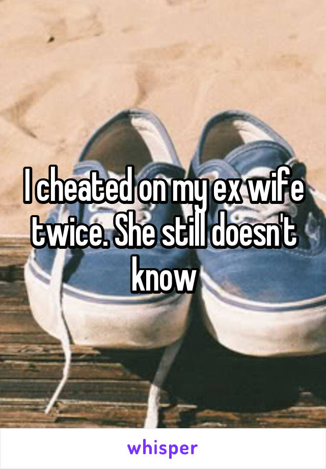 I cheated on my ex wife twice. She still doesn't know