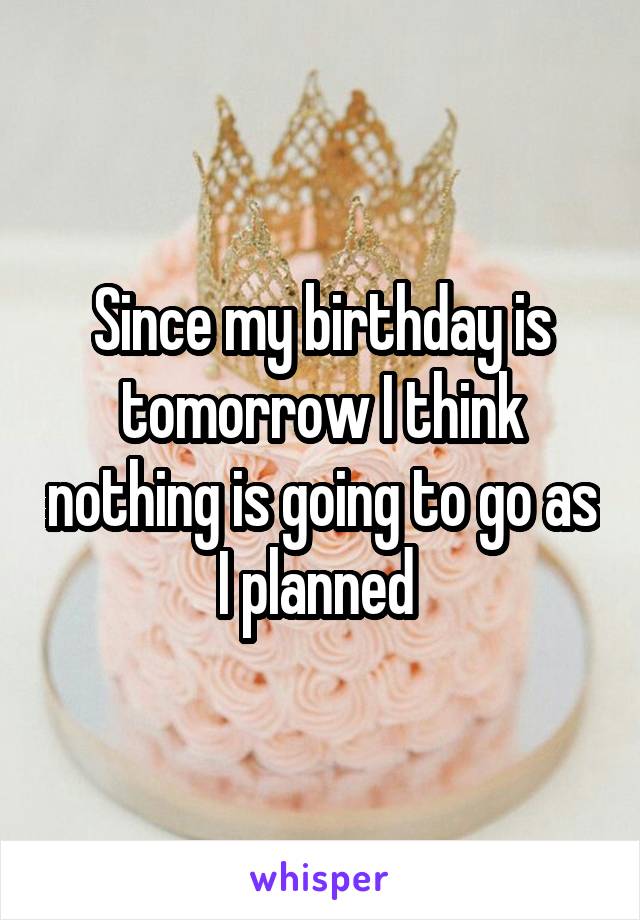 Since my birthday is tomorrow I think nothing is going to go as I planned 