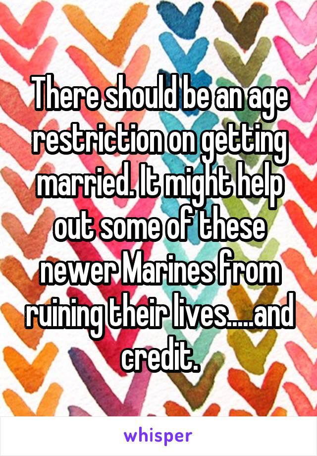 There should be an age restriction on getting married. It might help out some of these newer Marines from ruining their lives.....and credit.