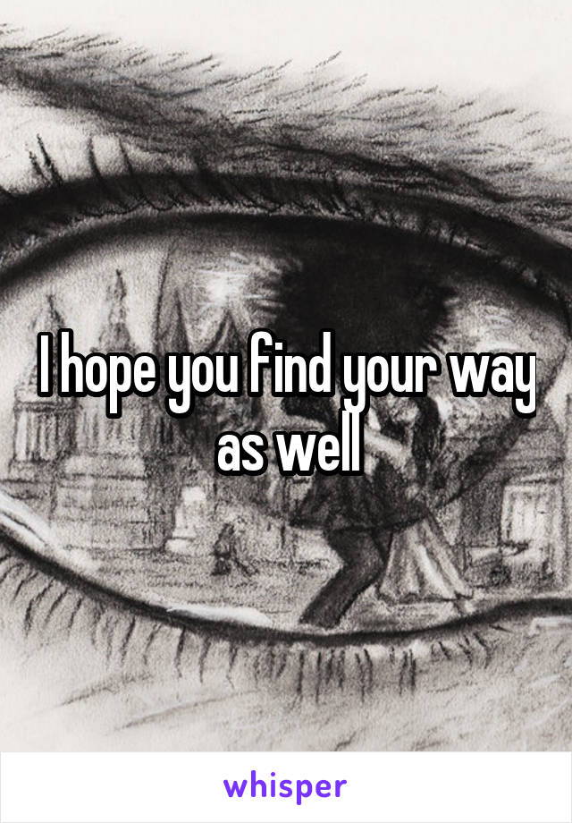 I hope you find your way as well