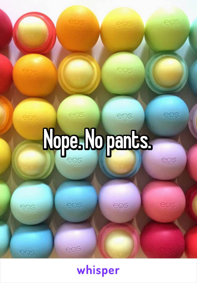 Nope. No pants. 