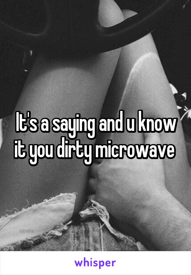 It's a saying and u know it you dirty microwave 