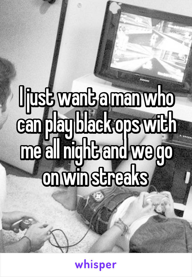 I just want a man who can play black ops with me all night and we go on win streaks 