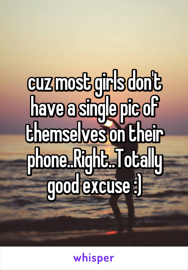 cuz most girls don't have a single pic of themselves on their phone..Right..Totally good excuse :)