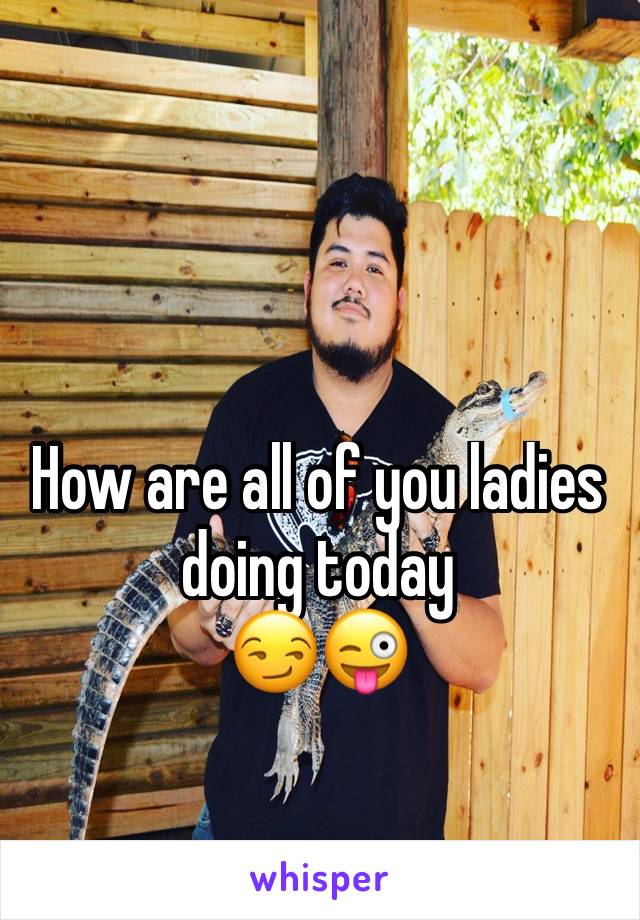 How are all of you ladies doing today
😏😜