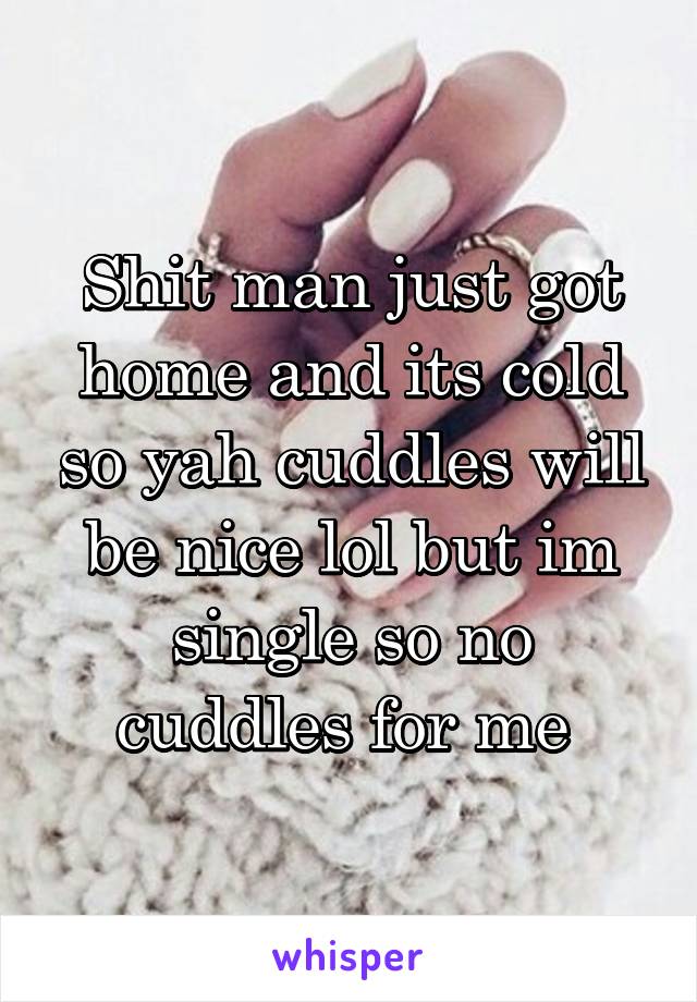 Shit man just got home and its cold so yah cuddles will be nice lol but im single so no cuddles for me 