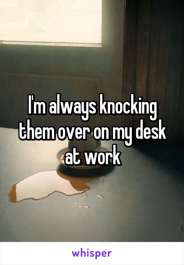 I'm always knocking them over on my desk at work