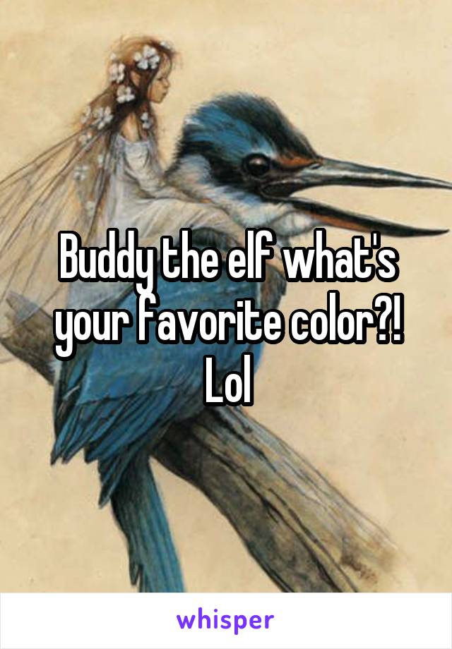 Buddy the elf what's your favorite color?! Lol
