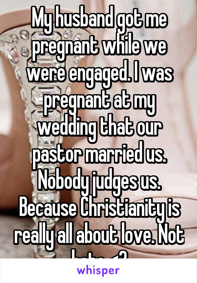 My husband got me pregnant while we were engaged. I was pregnant at my wedding that our pastor married us. Nobody judges us. Because Christianity is really all about love. Not hate <3