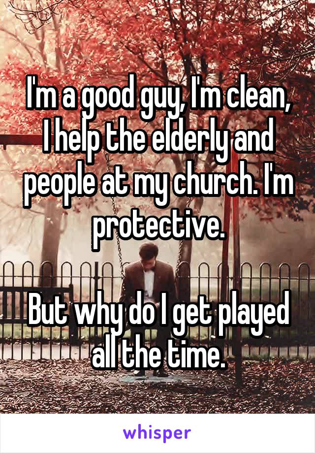 I'm a good guy, I'm clean, I help the elderly and people at my church. I'm protective.

But why do I get played all the time.