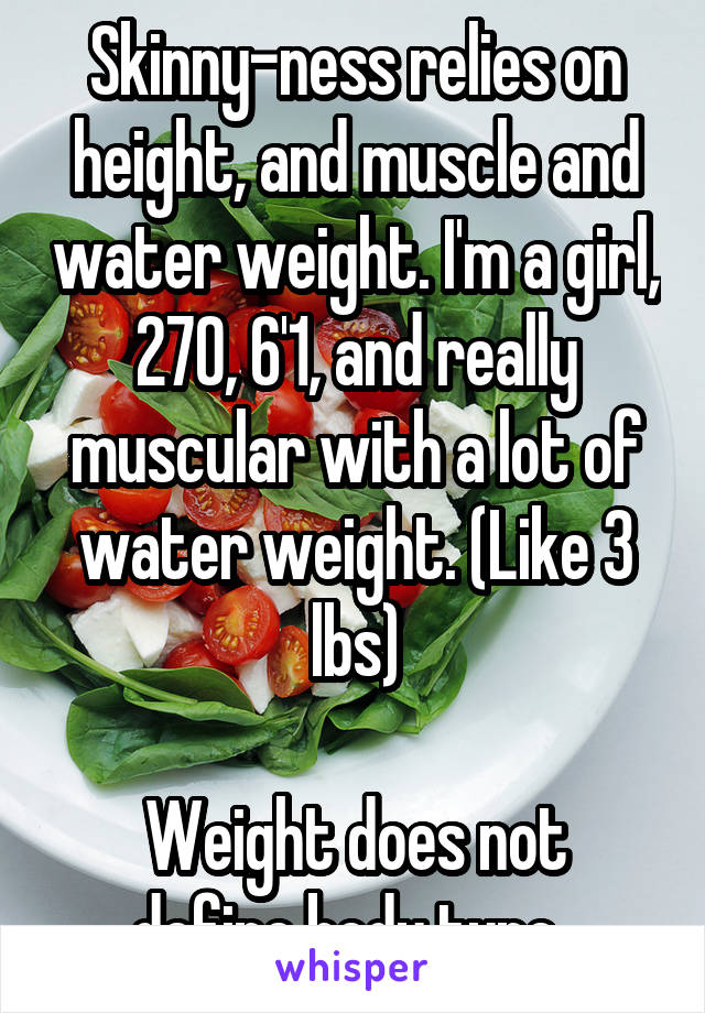 Skinny-ness relies on height, and muscle and water weight. I'm a girl, 270, 6'1, and really muscular with a lot of water weight. (Like 3 lbs)

Weight does not define body type. 
