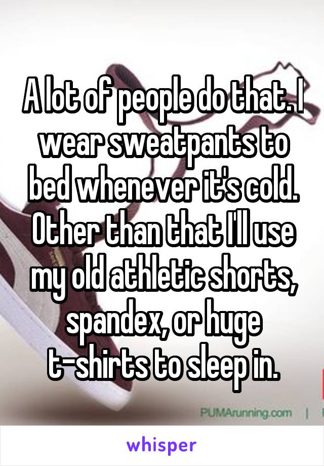 A lot of people do that. I wear sweatpants to bed whenever it's cold. Other than that I'll use my old athletic shorts, spandex, or huge t-shirts to sleep in.