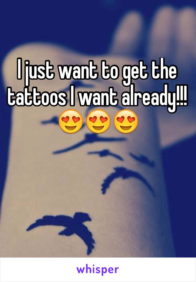 I just want to get the tattoos I want already!!!😍😍😍