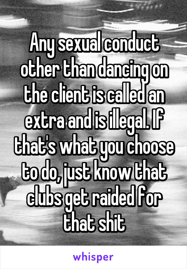 Any sexual conduct other than dancing on the client is called an extra and is illegal. If that's what you choose to do, just know that clubs get raided for that shit