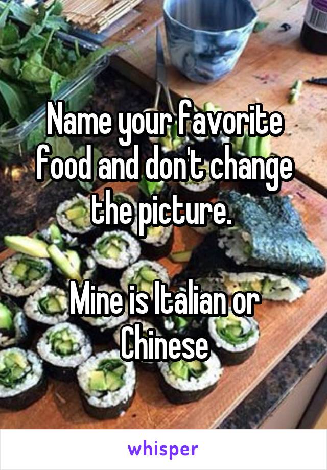 Name your favorite food and don't change the picture. 

Mine is Italian or Chinese