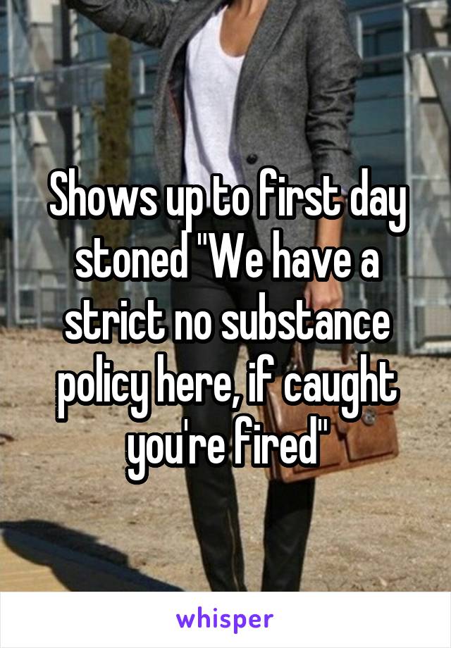 Shows up to first day stoned "We have a strict no substance policy here, if caught you're fired"