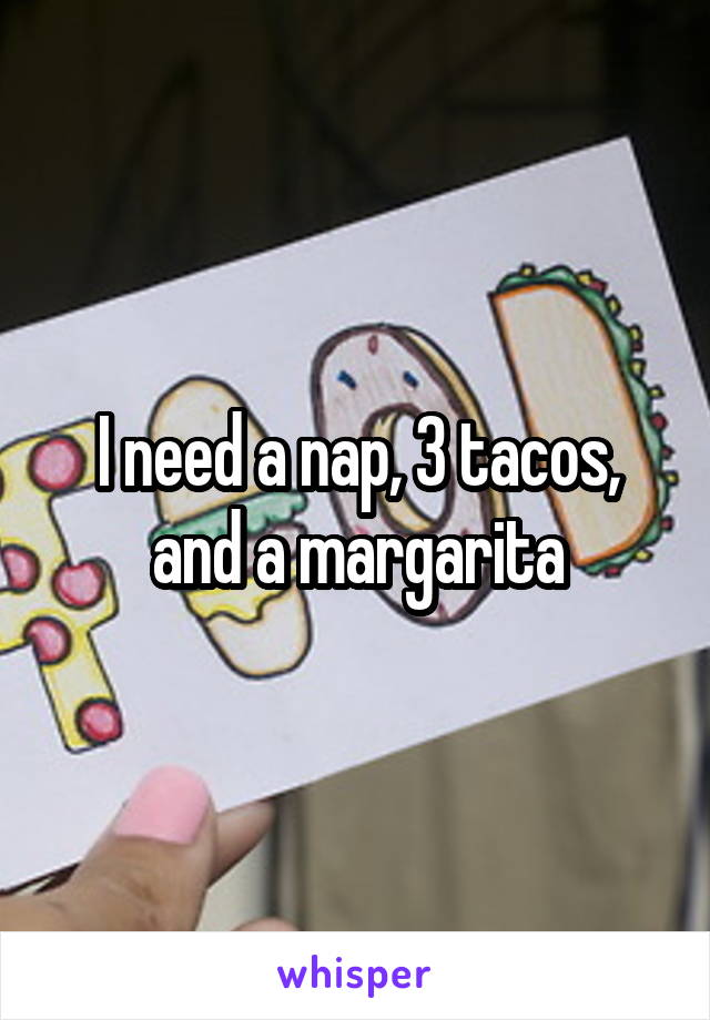 I need a nap, 3 tacos, and a margarita