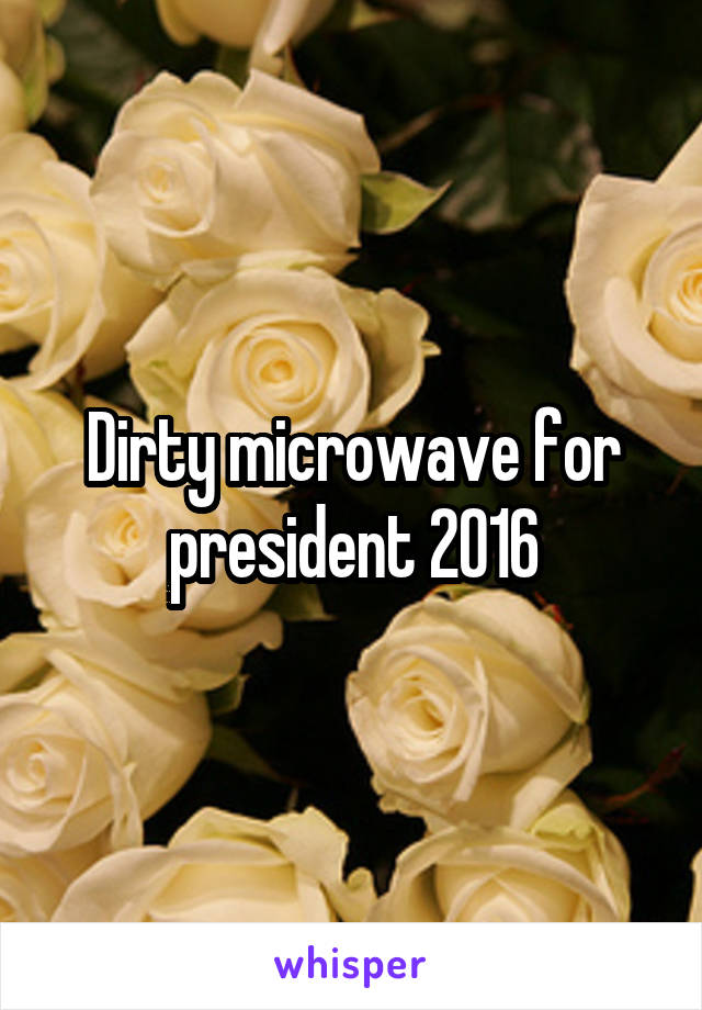 Dirty microwave for president 2016