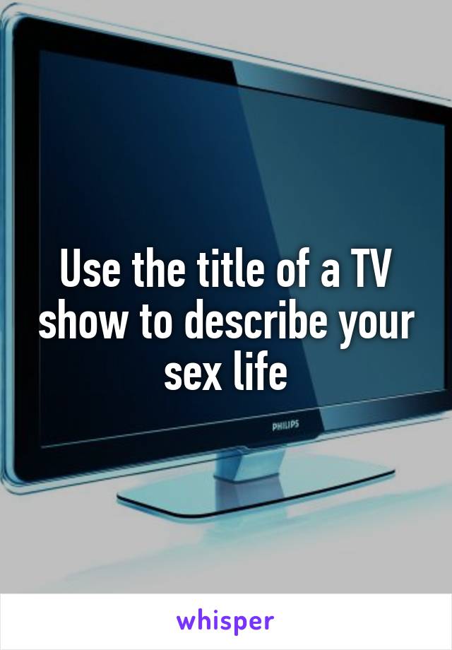 Use the title of a TV show to describe your sex life