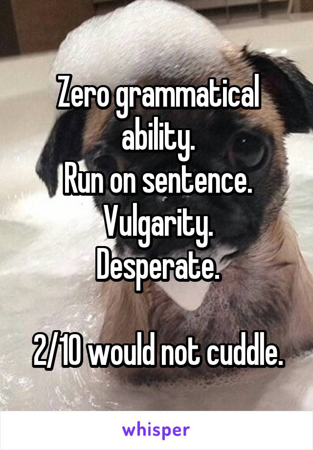 Zero grammatical ability.
Run on sentence.
Vulgarity.
Desperate.

2/10 would not cuddle.