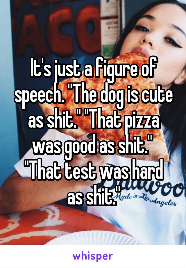 It's just a figure of speech. "The dog is cute as shit." "That pizza was good as shit." 
"That test was hard as shit."