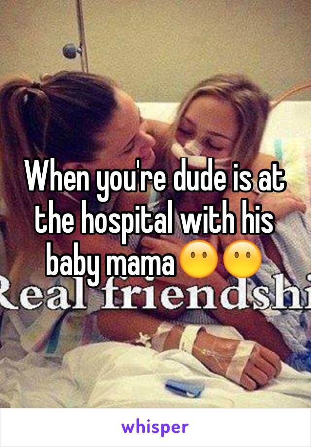 When you're dude is at the hospital with his baby mama😶😶