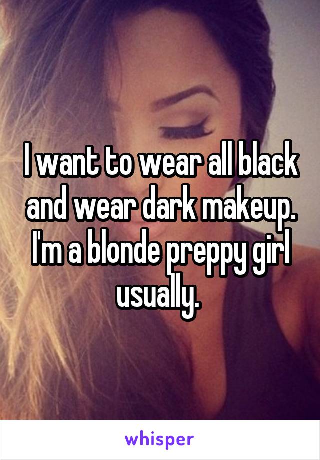 I want to wear all black and wear dark makeup. I'm a blonde preppy girl usually. 