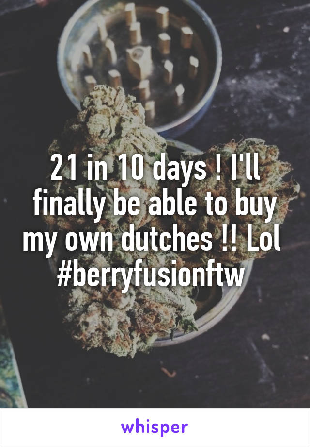 21 in 10 days ! I'll finally be able to buy my own dutches !! Lol 
#berryfusionftw 