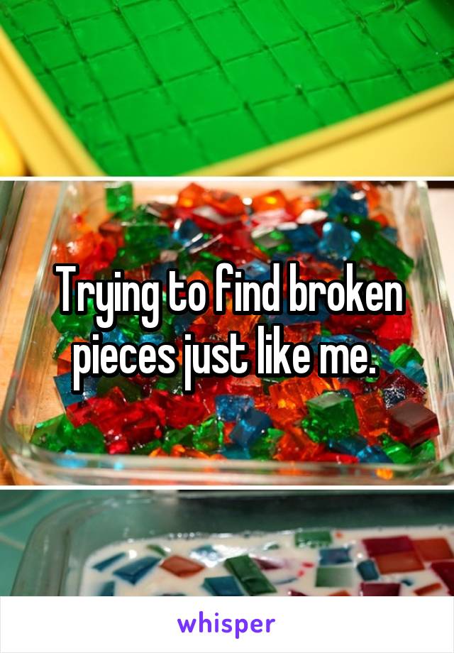 Trying to find broken pieces just like me. 