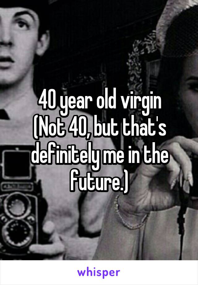 40 year old virgin
(Not 40, but that's definitely me in the future.)