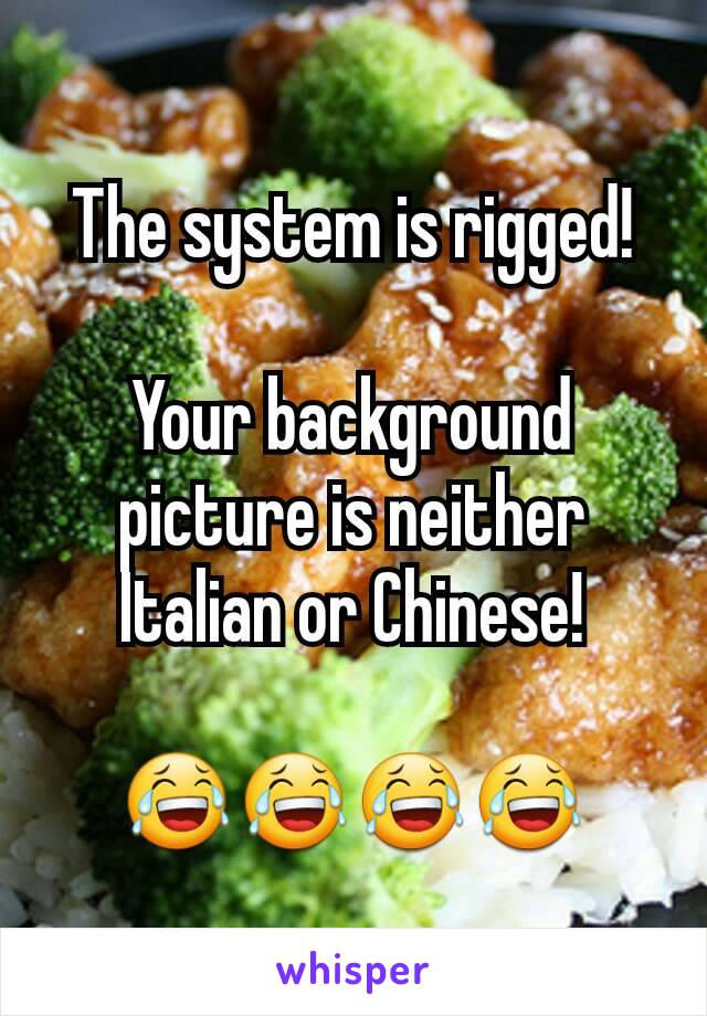The system is rigged!

Your background picture is neither Italian or Chinese!

😂😂😂😂