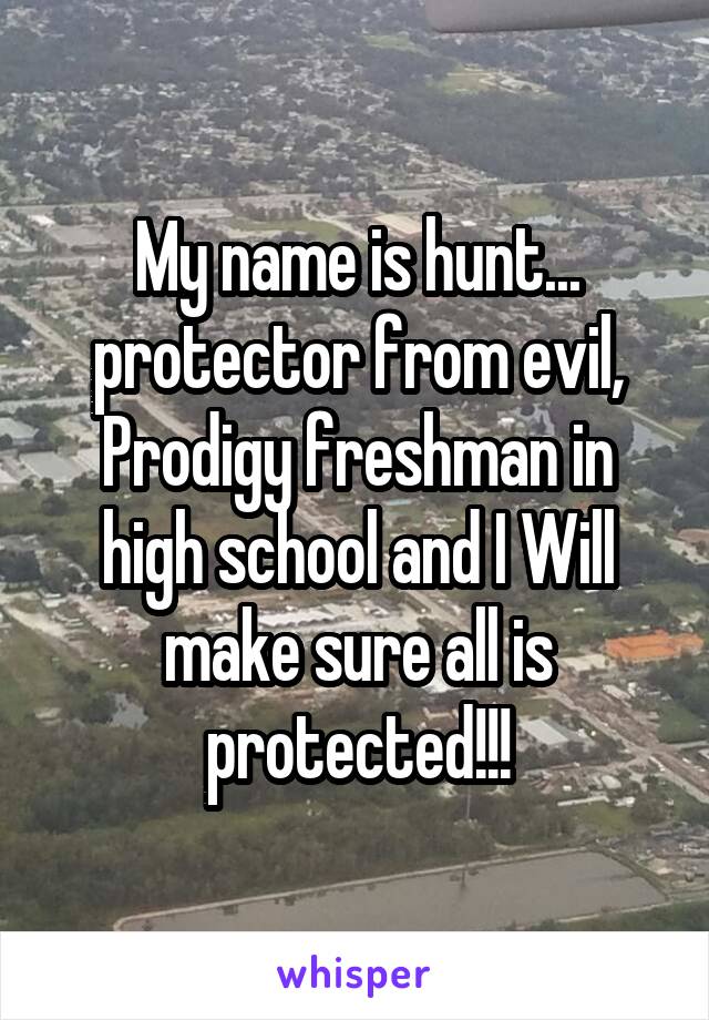 My name is hunt... protector from evil, Prodigy freshman in high school and I Will make sure all is protected!!!