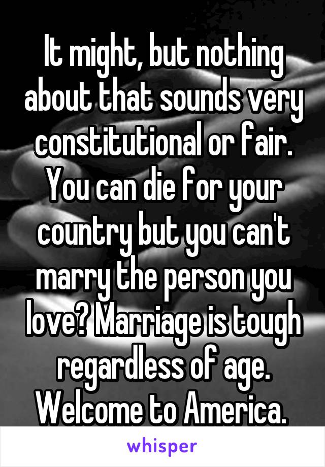 It might, but nothing about that sounds very constitutional or fair. You can die for your country but you can't marry the person you love? Marriage is tough regardless of age. Welcome to America. 