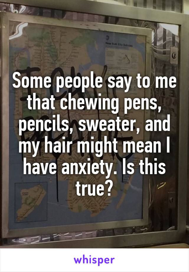 Some people say to me that chewing pens, pencils, sweater, and my hair might mean I have anxiety. Is this true?