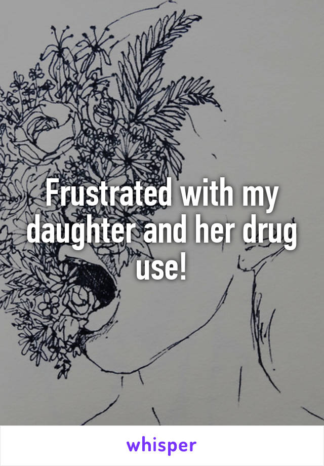 Frustrated with my daughter and her drug use!