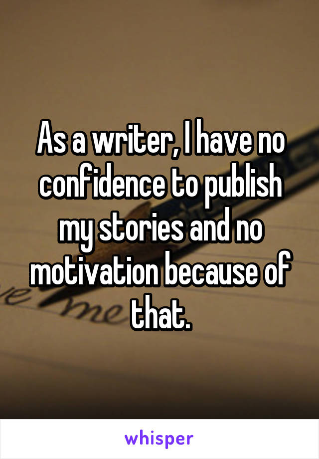 As a writer, I have no confidence to publish my stories and no motivation because of that.