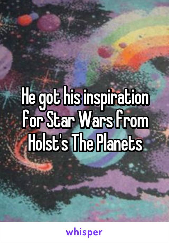 He got his inspiration for Star Wars from Holst's The Planets