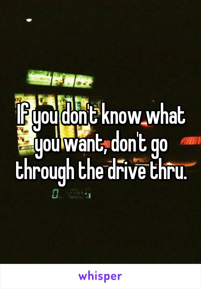 If you don't know what you want, don't go through the drive thru.