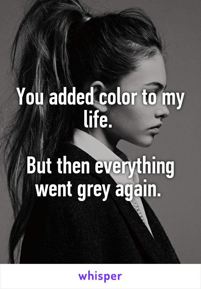 You added color to my life. 

But then everything went grey again. 