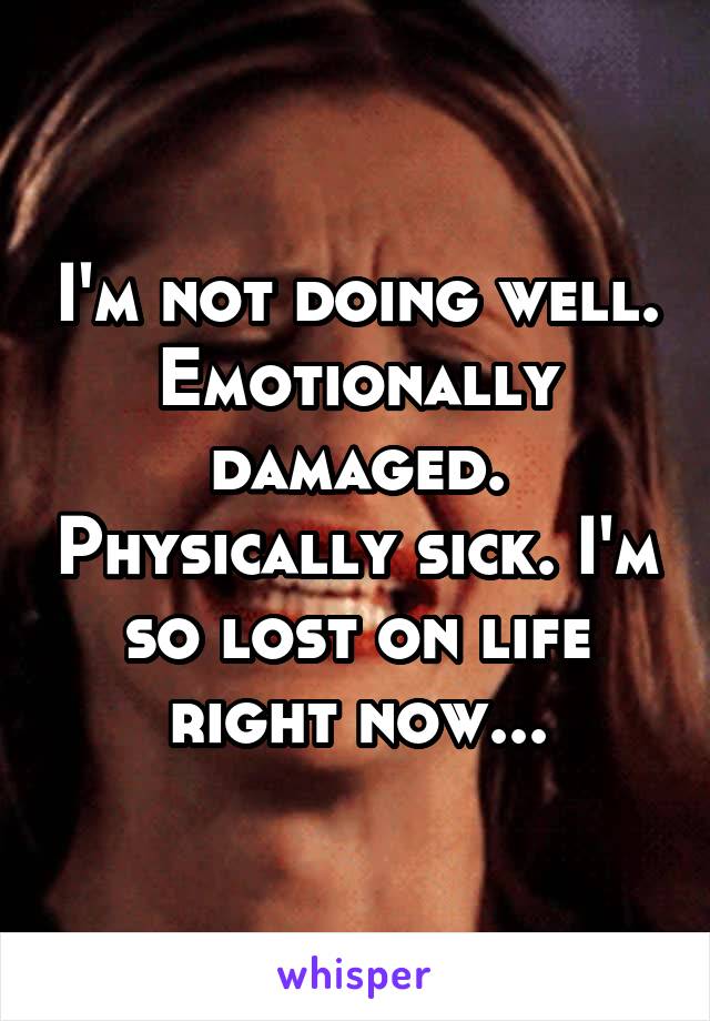 I'm not doing well. Emotionally damaged. Physically sick. I'm so lost on life right now...