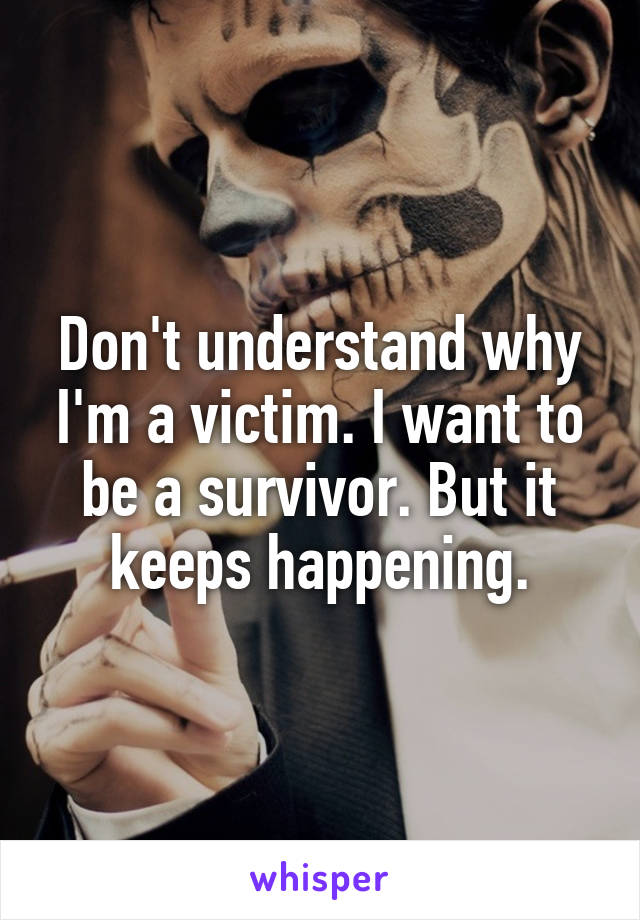 Don't understand why I'm a victim. I want to be a survivor. But it keeps happening.