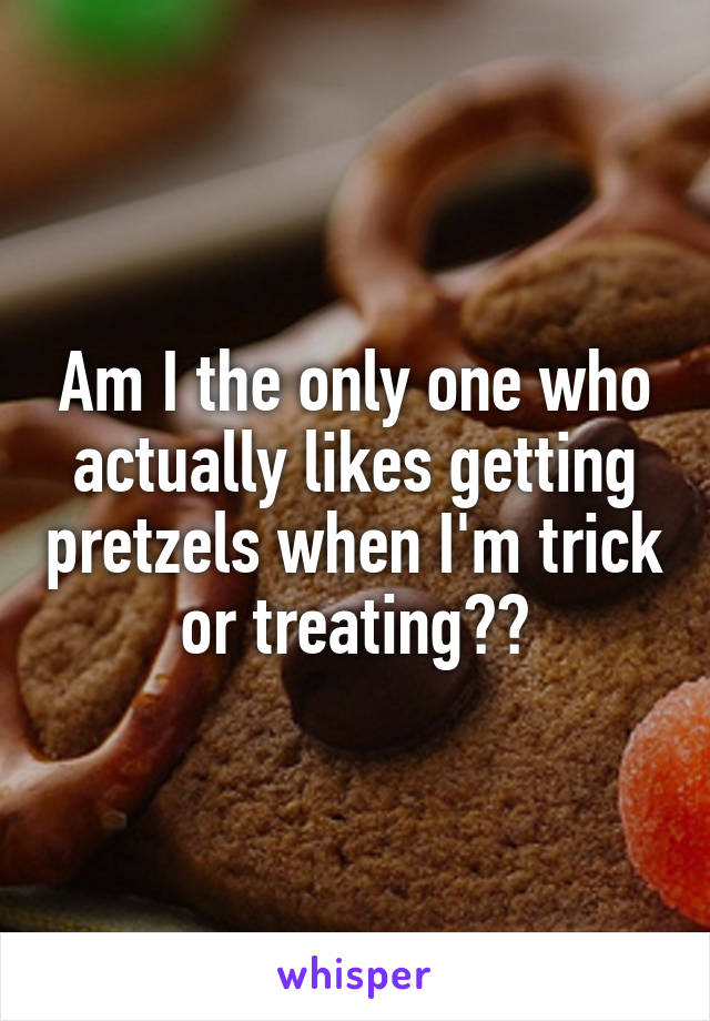 Am I the only one who actually likes getting pretzels when I'm trick or treating??
