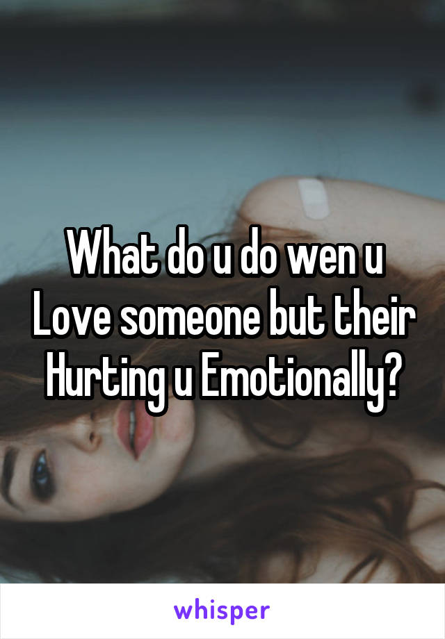What do u do wen u Love someone but their Hurting u Emotionally?