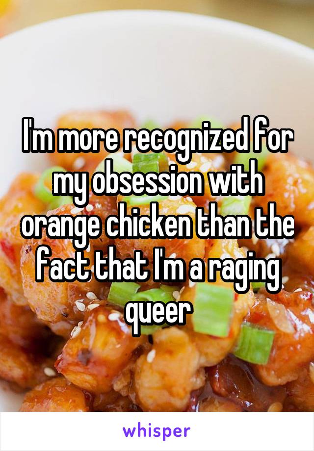 I'm more recognized for my obsession with orange chicken than the fact that I'm a raging queer